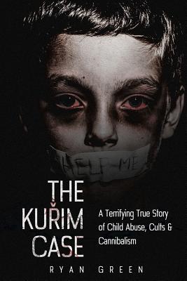 The Kurim Case: A Terrifying True Story of Child Abuse, Cults & Cannibalism - Ryan Green