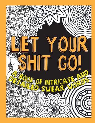 Let Your Shit Go: A Book of Intricate and Detailed Swear Words - Swear Word Coloring Geeks