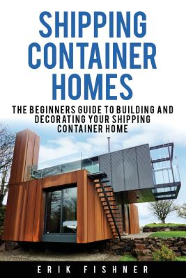 Shipping Container Homes: The Beginners Guide to Building and Decorating Tiny Homes (With DIY Projects for Shipping Container Houses and Tiny Ho - Erik Fishner