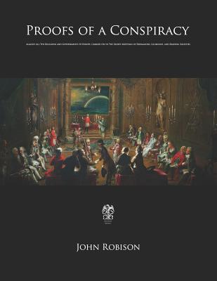 Proofs of a Conspiracy: Against All The Religions and Governments Of Europe, Carried On In The Secret Meetings of Freemasons, Illuminati, and - John Robison