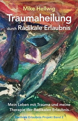 Traumaheilung durch Radikale Erlaubnis: Mein Leben mit Trauma und meine Therapie der Radikalen Erlaubnis (Radikale Erlaubnis Projekt Band 2) - Mike Hellwig