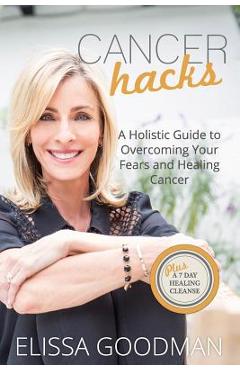 Coperta cărții 'Cancer Hacks: A Holistic Guide to Overcoming your Fears and Healing Cancer - Elissa Goodman'