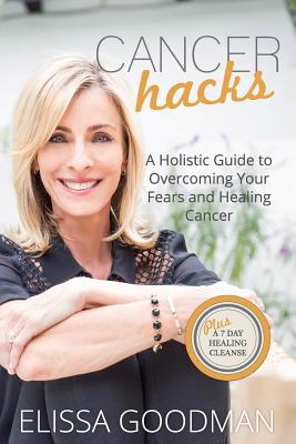 Cancer Hacks: A Holistic Guide to Overcoming your Fears and Healing Cancer - Elissa Goodman