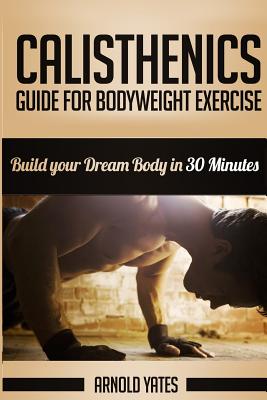 Calisthenics: Complete Guide for Bodyweight Exercise, Build Your Dream Body in 30 Minutes: Bodyweight exercise, Street workout, Body - Arnold Yates