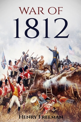 War of 1812: A History From Beginning to End - Henry Freeman