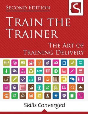 Train the Trainer: The Art of Training Delivery (Second Edition) - Skills Converged
