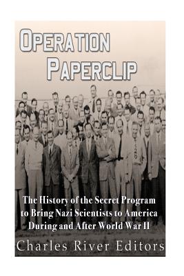 Operation Paperclip: The History of the Secret Program to Bring Nazi Scientists to America During and After World War II - Charles River Editors