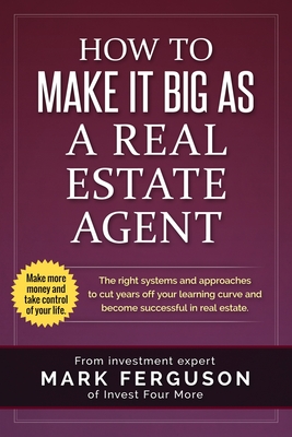 How to Make it Big as a Real Estate Agent: The right systems and approaches to cut years off your learning curve and become successful in real estate. - Mark Ferguson