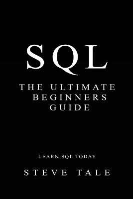 SQL: The Ultimate Beginners Guide: Learn SQL Today - Steve Tale