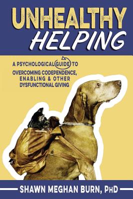 Unhealthy Helping: A Psychological Guide to Overcoming Codependence, Enabling, and Other Dysfunctional Giving - Shawn Meghan Burn Phd