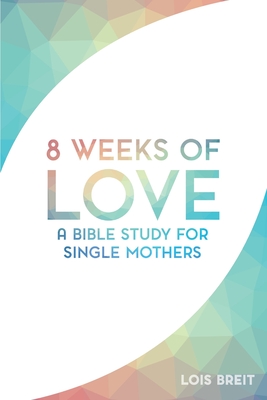 8 Weeks of Love: A Bible study for Single Moms - Lois M. Breit