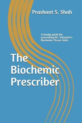 The Biochemic Prescriber: A Guide for Prescribing Dr. Schussler's Biochemic Tissue Salts to Family and Friends - Prashant S. Shah