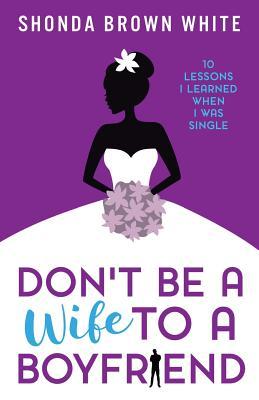 Don't Be A Wife To A Boyfriend: 10 Lessons I Learned When I Was Single - Shonda Brown White