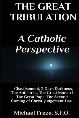 The Great Tribulation A Catholic Perspective: Chastisement, 3 Days Darkness, The Great Monarch, The Great Pope - Michael Freze