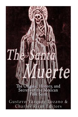 The Santa Muerte: The Origins, History, and Secrets of the Mexican Folk Saint - Charles River Editors