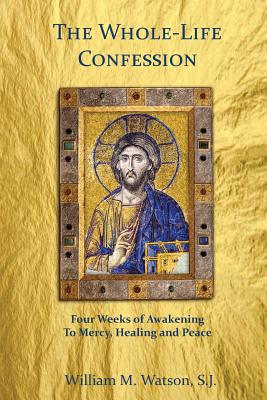 The Whole-Life Confession: Four Weeks of Awakening to Mercy, Healing and Peace - William Watson S. J.