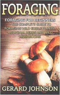 Foraging: Foraging For Beginners - Your Complete Guide on Foraging Medicinal Herbs, Wild Edible Plants and Wild Mushrooms ( fora - Gerard Johnson