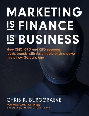 MARKETING is FINANCE is BUSINESS: How CMO, CFO and CEO cocreate iconic brands with sustainable pricing power in the new Galactic Age - Chris R. Burggraeve