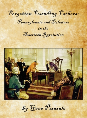 Forgotten Founding Fathers: Pennsylvania and Delaware in the American Revolution - Gene Pisasale