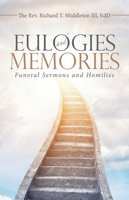 Eulogies and Memories: Funeral Sermons and Homilies - Rev Richard T. Middleton Iii Edd