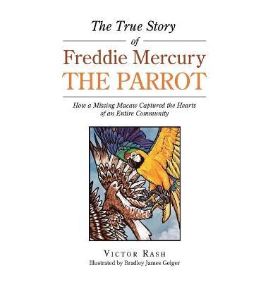 The True Story of Freddie Mercury the Parrot: How a Missing Macaw Captured the Hearts of an Entire Community - Victor Rash