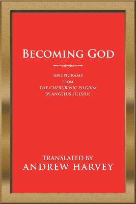 Becoming God: 108 Epigrams from the Cherubinic Pilgrim by Angelus Silesius - Andrew Harvey