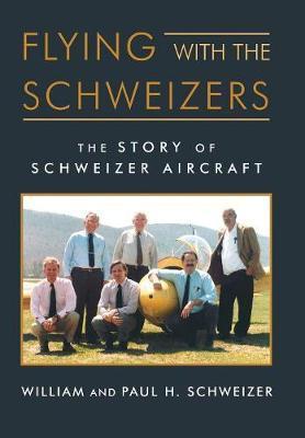Flying with the Schweizers: The Story of Schweizer Aircraft - William Schweizer