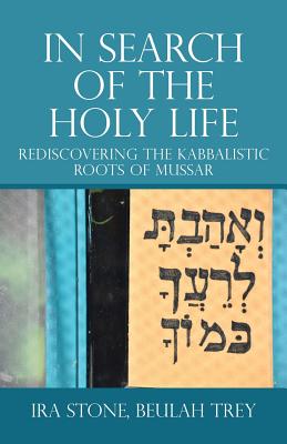 In Search of the Holy Life: Rediscovering the Kabbalistic Roots of Mussar - Ira Stone