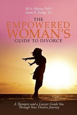 The Empowered Woman's Guide to Divorce: A Therapist and a Lawyer Guide You Through Your Divorce Journey - Jill Murray Psyd