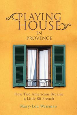 Coperta cărții 'Playing House in Provence: How Two Americans Became a Little Bit French - Mary-lou Weisman'