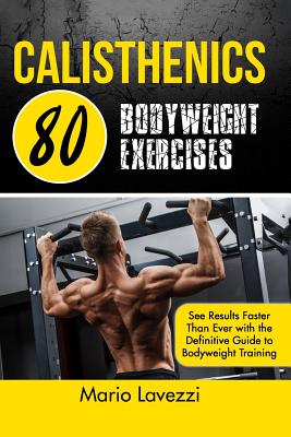 Calisthenics: 80 Bodyweight Exercises See Results Faster Than Ever with the Definitive Guide to Bodyweight Training - Mario Lavezzi