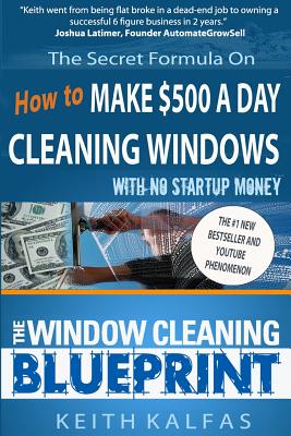 The Window Cleaning Blueprint: How to Make $500 a Day Cleaning Windows - Keith Kalfas