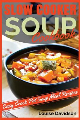 Slow Cooker Soup Cookbook: Easy Crock Pot Soup Meal Recipes - Louise Davidson