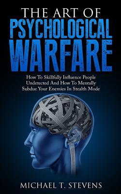 The Art Of Psychological Warfare: How To Skillfully Influence People Undetected And How To Mentally Subdue Your Enemies In Stealth Mode - Michael T. Stevens