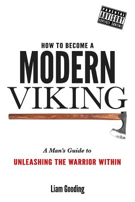 How To Become A Modern Viking: A Man's Guide To Unleashing The Warrior Within - Liam Gooding