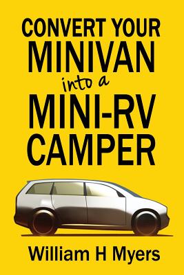 Convert your Minivan into a Mini RV Camper: How to convert a minivan into a comfortable minivan camper motorhome for under $200 - William H. Myers