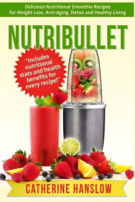 Nutribullet: Delicious Nutritional Smoothie Recipes for Weight Loss, Anti-Aging, Detox and Healthy Living - Catherine Hanslow