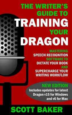 The Writer's Guide to Training Your Dragon: Using Speech Recognition Software to Dictate Your Book and Supercharge Your Writing Workflow - Scott Baker