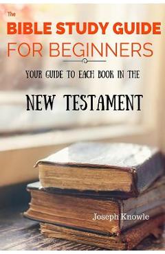 Coperta cărții 'The Bible Study Guide For Beginners: Your Guide To Each Book In The New Testament - Joseph Knowle'