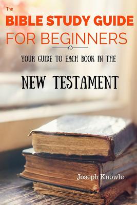 Coperta cărții 'The Bible Study Guide For Beginners: Your Guide To Each Book In The New Testament - Joseph Knowle'