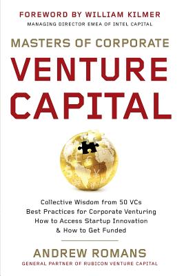 Masters of Corporate Venture Capital: Collective Wisdom from 50 Vcs Best Practices for Corporate Venturing How to Access Startup Innovation & How to G - William Kilmer