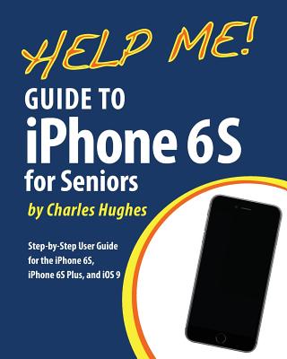 Help Me! Guide to the iPhone 6S for Seniors: Introduction to the iPhone 6S for Beginners - Charles Hughes