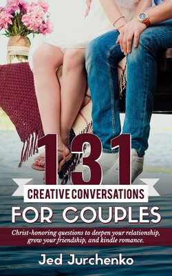 131 Creative Conversations For Couples: Christ-honoring questions to deepen your relationship, grow your friendship, and kindle romance. - Jed Jurchenko