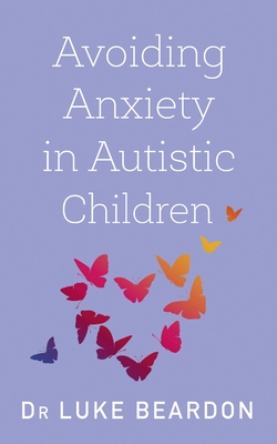 Avoiding Anxiety in Autistic Children: A Guide for Autistic Wellbeing - Luke Beardon