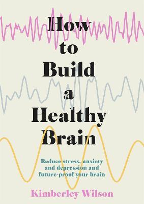 How to Build a Healthy Brain: Reduce Stress, Anxiety and Depression and Future-Proof Your Brain - Kimberley Wilson