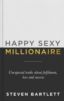 Happy Sexy Millionaire: Unexpected Truths about Fulfillment, Love, and Success - Steven Bartlett