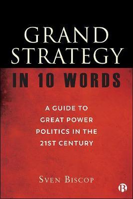 Grand Strategy in 10 Words: A Guide to Great Power Politics in the 21st Century - Sven Biscop