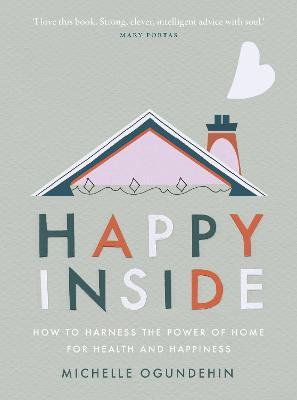 Happy Inside: How to Harness the Power of Home for Health and Happiness - Michelle Ogundehin