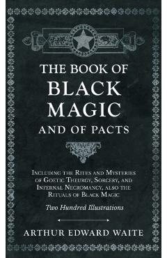 Book of Black Magic and of Pacts - Including the Rites and Mysteries of Goetic Theurgy, Sorcery, and Infernal Necromancy, also the Rituals of Black Ma - Arthur Edward Waite