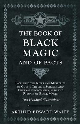 Book of Black Magic and of Pacts - Including the Rites and Mysteries of Goetic Theurgy, Sorcery, and Infernal Necromancy, also the Rituals of Black Ma - Arthur Edward Waite